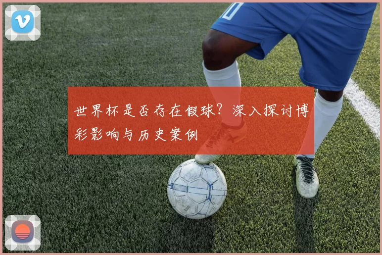世界杯是否存在假球？深入探讨博彩影响与历史案例