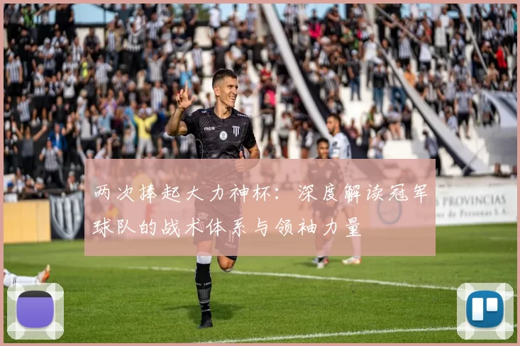 两次捧起大力神杯:深度解读冠军球队的战术体系与领袖力量