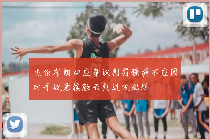 杰伦布朗回应争议判罚强调不应因对手故意接触而判进攻犯规