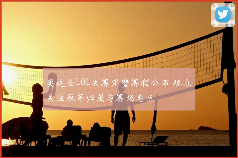 奥运会LOL决赛完整赛程公布 观众关注冠军归属与赛场看点