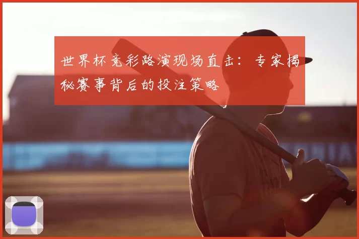 世界杯竞彩路演现场直击:专家揭秘赛事背后的投注策略