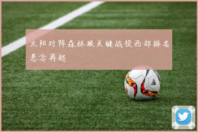 太阳对阵森林狼关键战役西部排名悬念再起