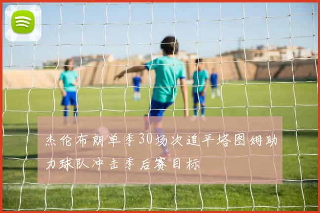 杰伦布朗单季30场次追平塔图姆助力球队冲击季后赛目标