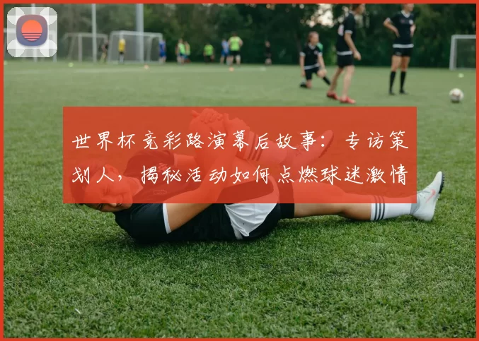 世界杯竞彩路演幕后故事:专访策划人,揭秘活动如何点燃球迷激情