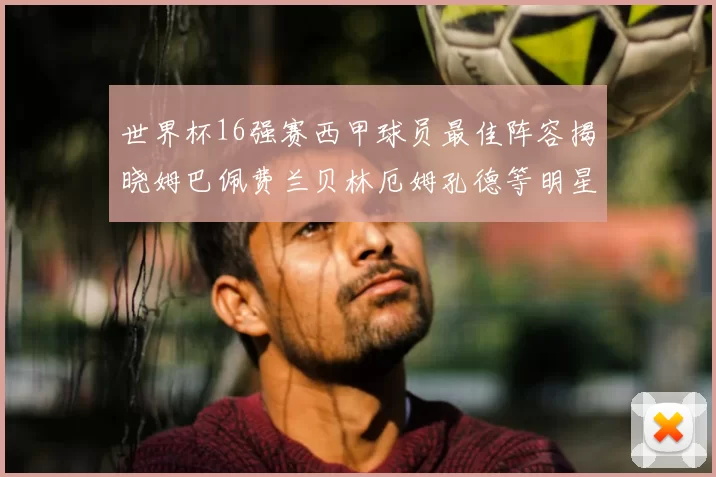 世界杯16强赛西甲球员最佳阵容揭晓姆巴佩费兰贝林厄姆孔德等明星入选