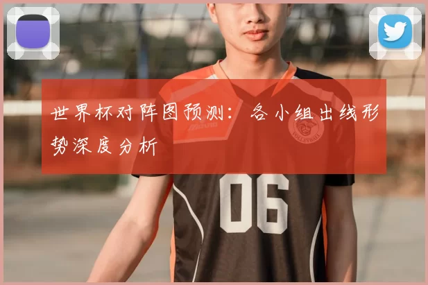 世界杯对阵图预测：各小组出线形势深度分析