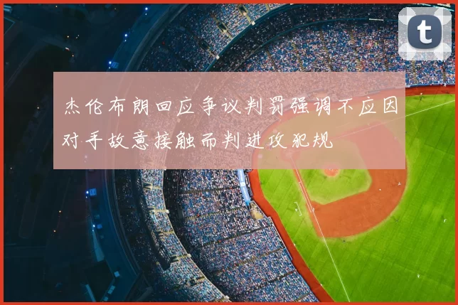 杰伦布朗回应争议判罚强调不应因对手故意接触而判进攻犯规