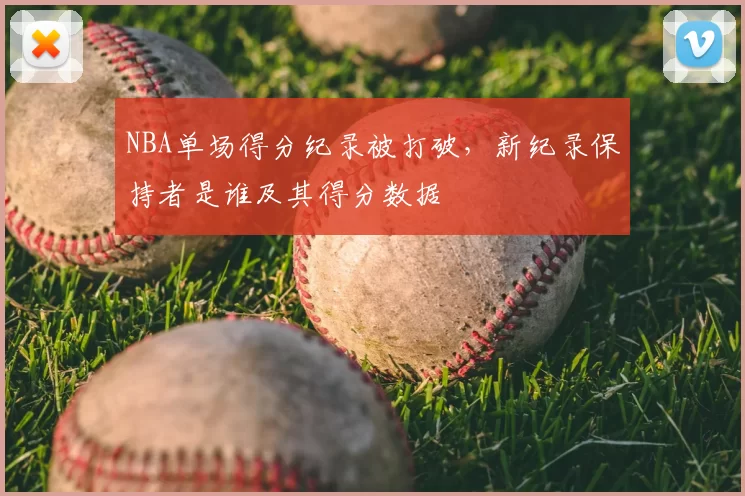 NBA单场得分纪录被打破,新纪录保持者是谁及其得分数据
