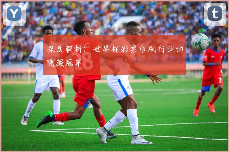 深度解析:世界杯彩票印刷行业的隐藏冠军