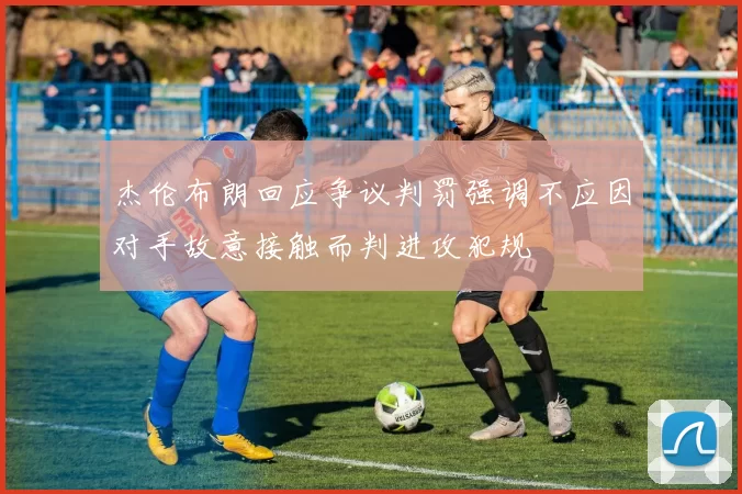 杰伦布朗回应争议判罚强调不应因对手故意接触而判进攻犯规