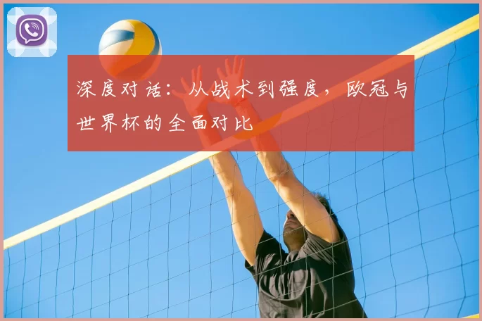 深度对话:从战术到强度,欧冠与世界杯的全面对比