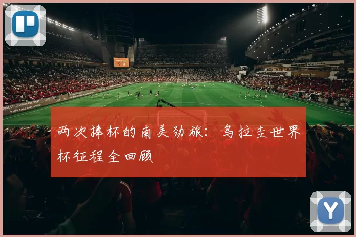 两次捧杯的南美劲旅:乌拉圭世界杯征程全回顾