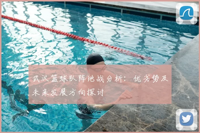 武汉篮球队阵地战分析:优劣势及未来发展方向探讨