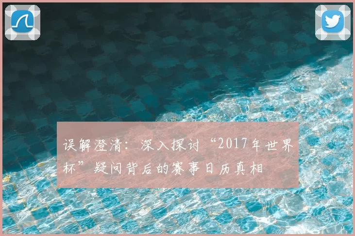 误解澄清：深入探讨“2017年世界杯”疑问背后的赛事日历真相