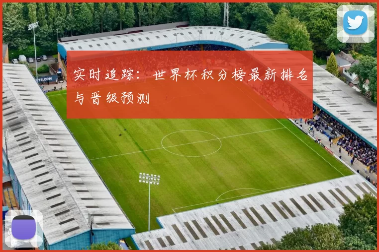 实时追踪:世界杯积分榜最新排名与晋级预测