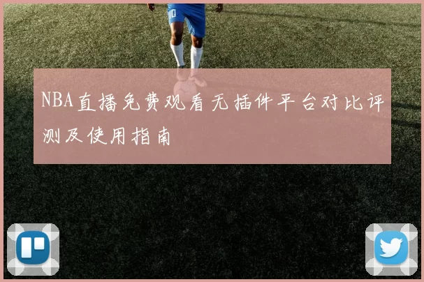 NBA直播免费观看无插件平台对比评测及使用指南