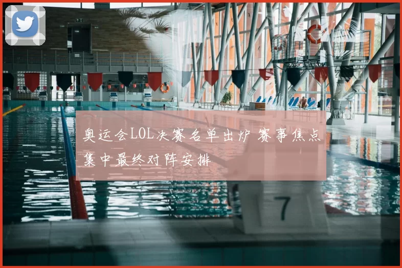 奥运会LOL决赛名单出炉 赛事焦点集中最终对阵安排