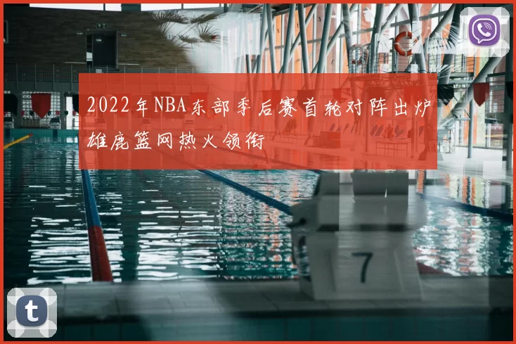 2022年NBA东部季后赛首轮对阵出炉雄鹿篮网热火领衔