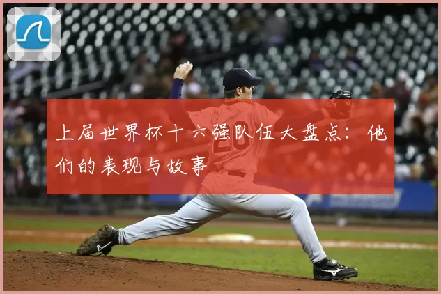 上届世界杯十六强队伍大盘点:他们的表现与故事