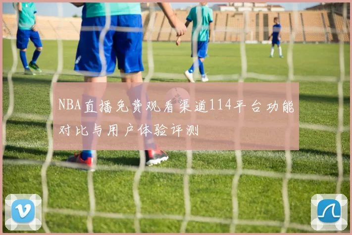 NBA直播免费观看渠道114平台功能对比与用户体验评测