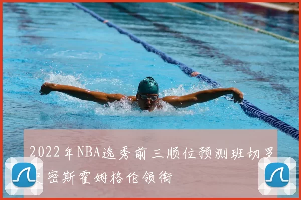 2022年NBA选秀前三顺位预测班切罗史密斯霍姆格伦领衔