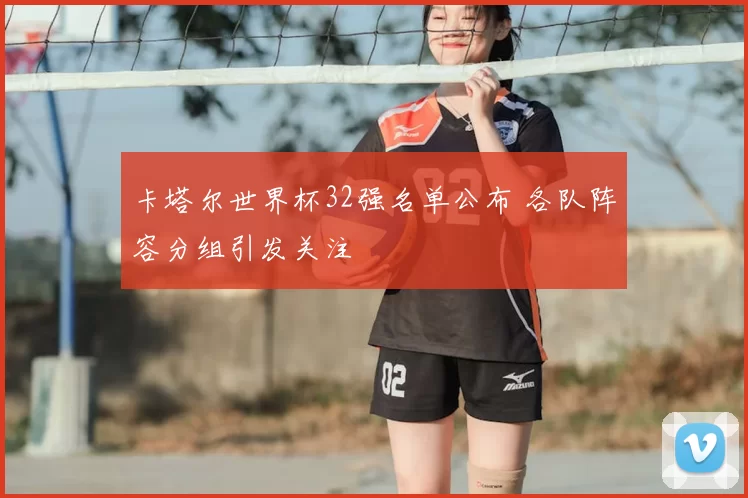卡塔尔世界杯32强名单公布 各队阵容分组引发关注