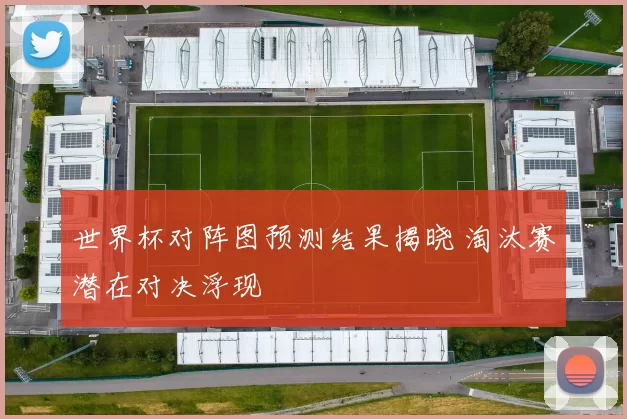 世界杯对阵图预测结果揭晓 淘汰赛潜在对决浮现