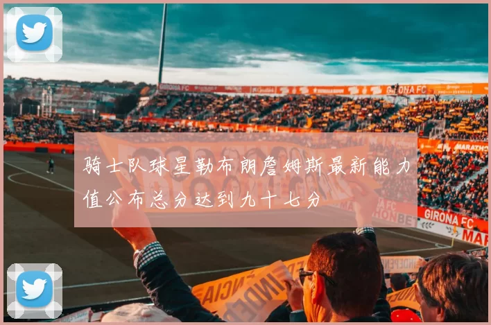 骑士队球星勒布朗詹姆斯最新能力值公布总分达到九十七分