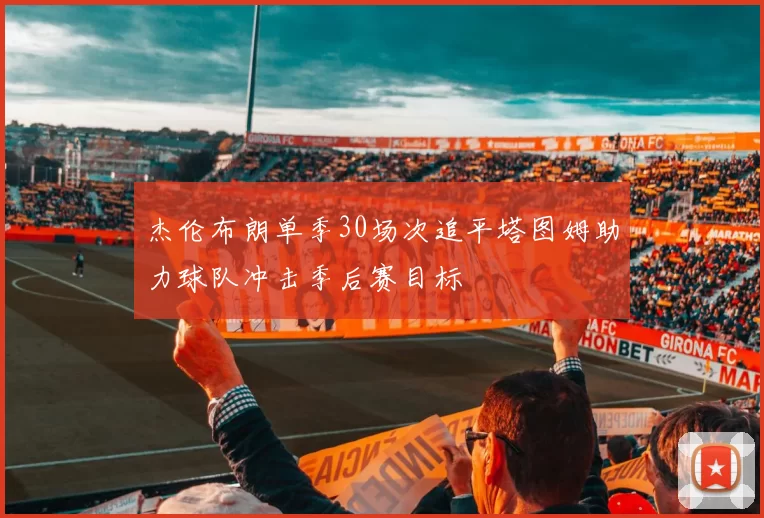 杰伦布朗单季30场次追平塔图姆助力球队冲击季后赛目标