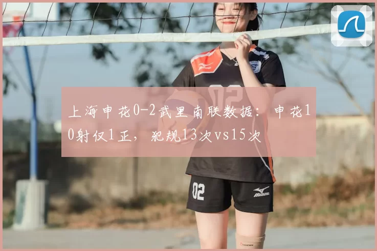 上海申花0-2武里南联数据:申花10射仅1正,犯规13次vs15次