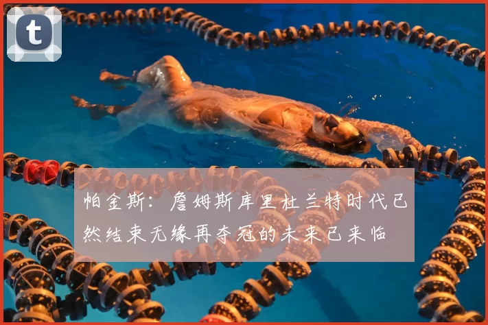帕金斯：詹姆斯库里杜兰特时代已然结束无缘再夺冠的未来已来临