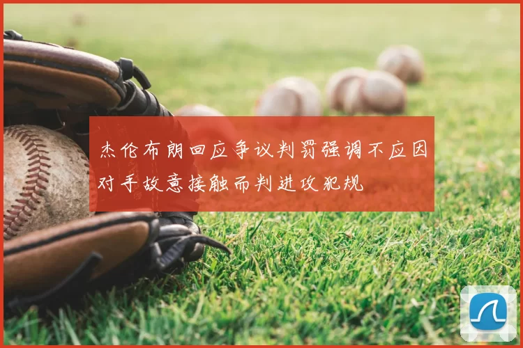 杰伦布朗回应争议判罚强调不应因对手故意接触而判进攻犯规