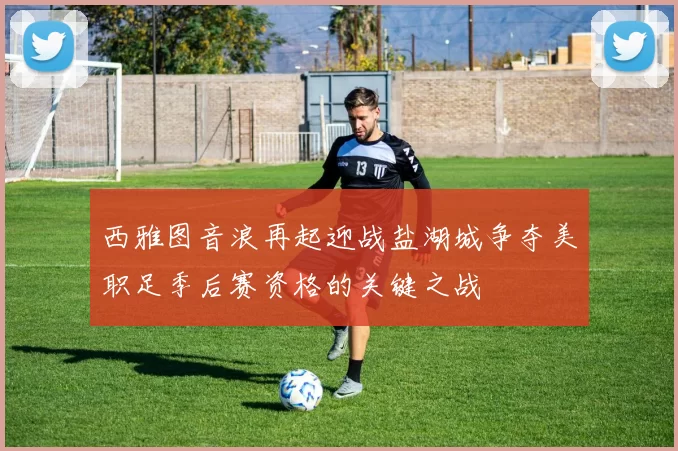 西雅图音浪再起迎战盐湖城争夺美职足季后赛资格的关键之战