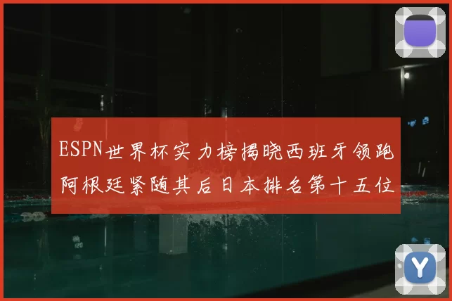 ESPN世界杯实力榜揭晓西班牙领跑阿根廷紧随其后日本排名第十五位