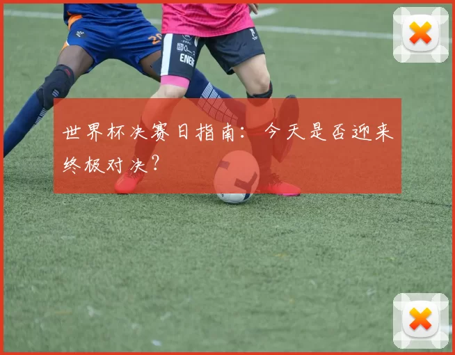世界杯决赛日指南:今天是否迎来终极对决?