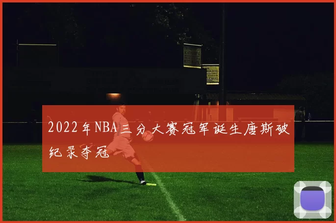 2022年NBA三分大赛冠军诞生唐斯破纪录夺冠