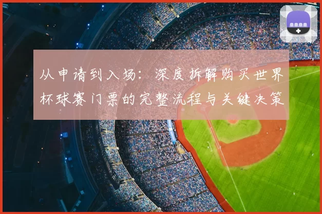 从申请到入场:深度拆解购买世界杯球赛门票的完整流程与关键决策点