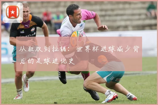 从狂欢到拉锯：世界杯进球减少背后的足球进化史