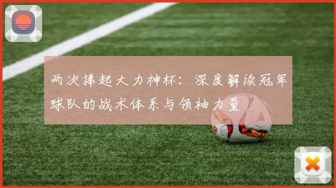 两次捧起大力神杯:深度解读冠军球队的战术体系与领袖力量