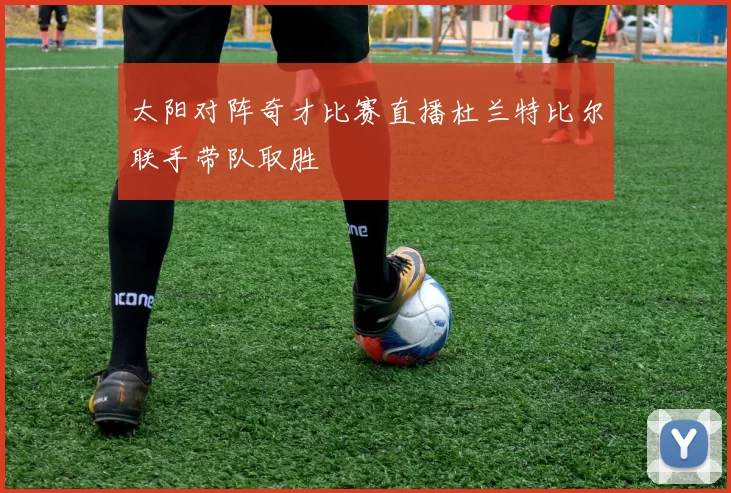 太阳对阵奇才比赛直播杜兰特比尔联手带队取胜