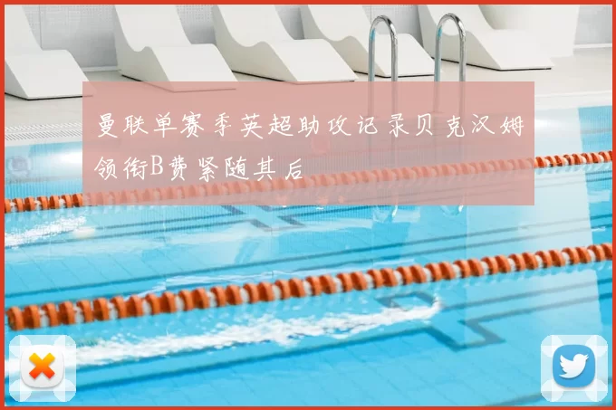 曼联单赛季英超助攻记录贝克汉姆领衔B费紧随其后