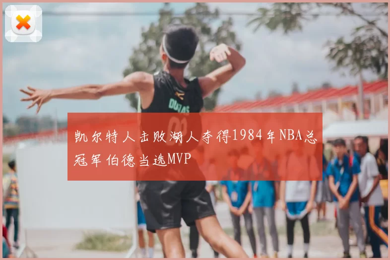 凯尔特人击败湖人夺得1984年NBA总冠军伯德当选MVP