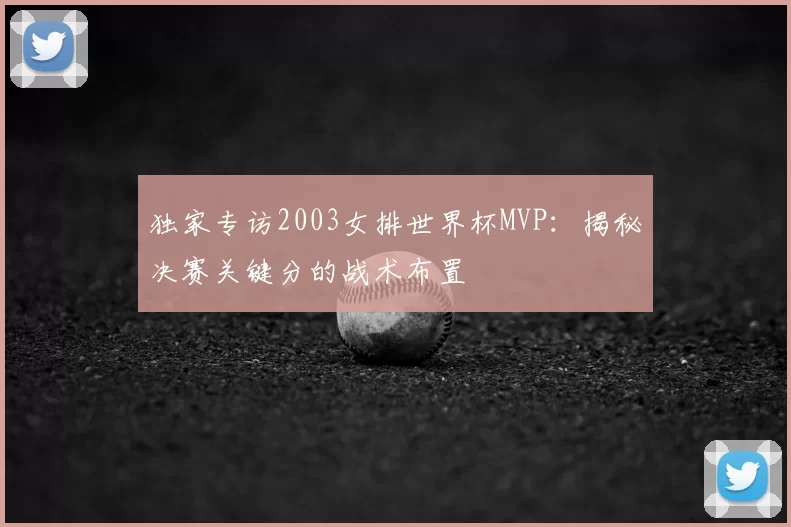 独家专访2003女排世界杯MVP:揭秘决赛关键分的战术布置