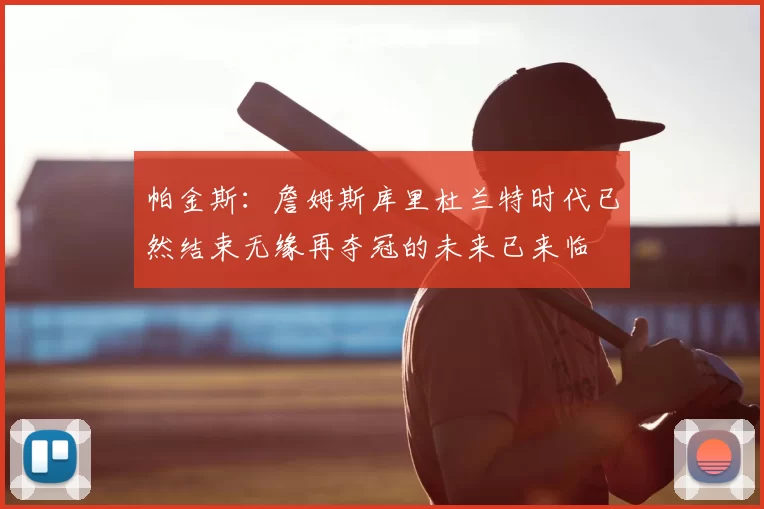 帕金斯:詹姆斯库里杜兰特时代已然结束无缘再夺冠的未来已来临