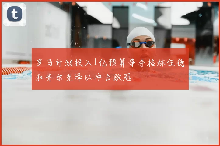 罗马计划投入1亿预算争夺格林伍德和齐尔克泽以冲击欧冠