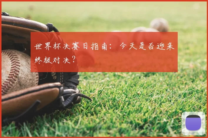 世界杯决赛日指南:今天是否迎来终极对决?
