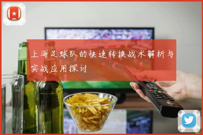 上海足球队的快速转换战术解析与实战应用探讨