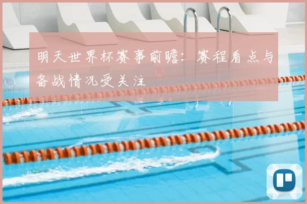 明天世界杯赛事前瞻：赛程看点与备战情况受关注