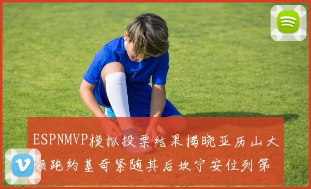 ESPNMVP模拟投票结果揭晓亚历山大领跑约基奇紧随其后坎宁安位列第三