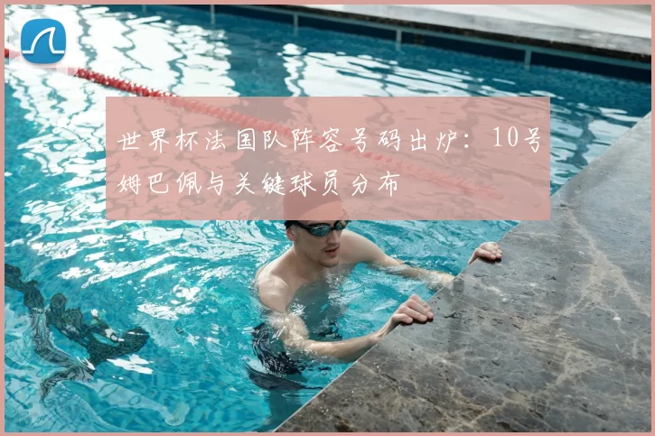 世界杯法国队阵容号码出炉：10号姆巴佩与关键球员分布